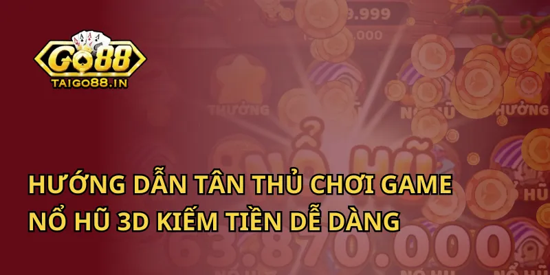 Hướng Dẫn Tân Thủ Chơi Game Nổ Hũ 3D Kiếm Tiền Dễ Dàng